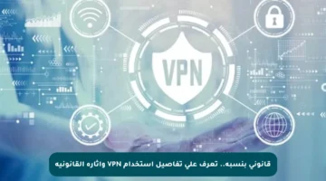 قانوني بنسبة.. تعرف على تفاصيل استخدام VPN وآثاره القانونية